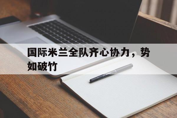 九游app下载-关于国际米兰全队齐心协力，势如破竹的信息