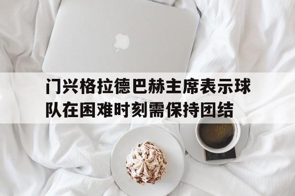 九游游戏-门兴格拉德巴赫主席表示球队在困难时刻需保持团结的简单介绍