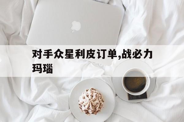 九游体育官方入口-关于对手众星利皮订单,战必力玛瑙的信息